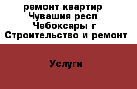 ремонт квартир - Чувашия респ., Чебоксары г. Строительство и ремонт » Услуги   . Чувашия респ.